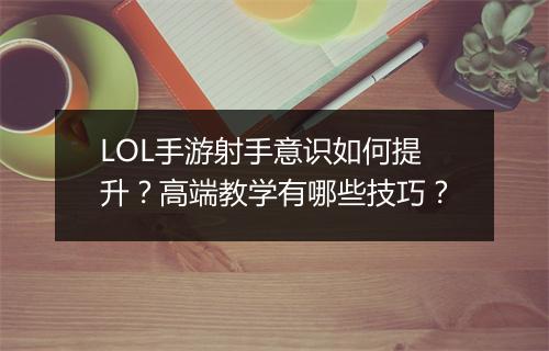LOL手游射手意识如何提升？高端教学有哪些技巧？