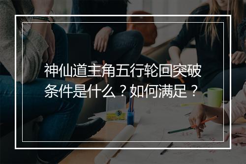 神仙道主角五行轮回突破条件是什么?如何满足?