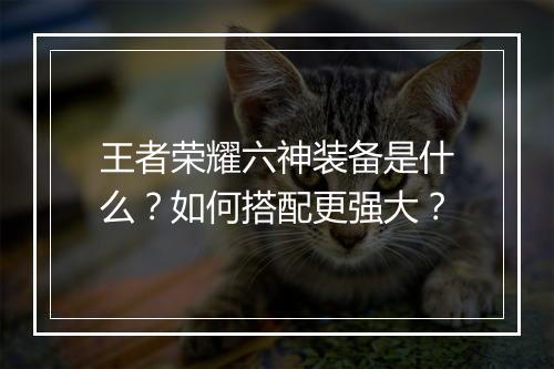 王者荣耀六神装备是什么?如何搭配更强大?