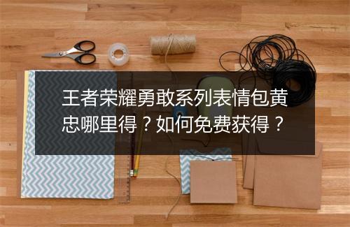 王者荣耀勇敢系列表情包黄忠哪里得?如何免费获得?