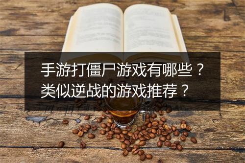 手游打僵尸游戏有哪些？类似逆战的游戏推荐？