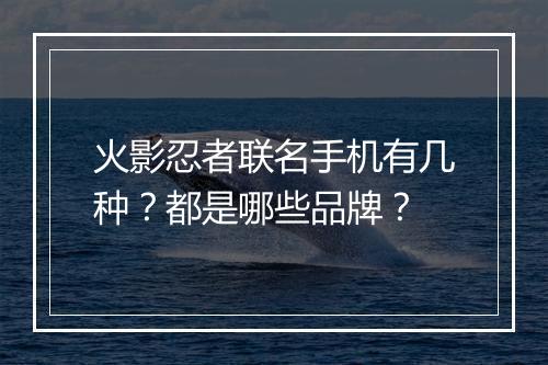 火影忍者联名手机有几种？都是哪些品牌？