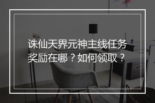 诛仙天界元神主线任务奖励在哪？如何领取？