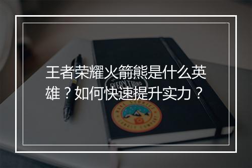 王者荣耀火箭熊是什么英雄?如何快速提升实力?