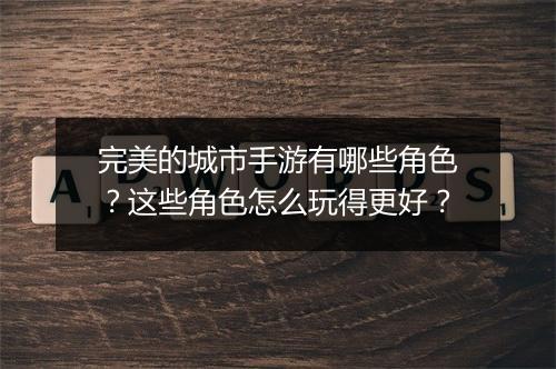 完美的城市手游有哪些角色?这些角色怎么玩得更好?