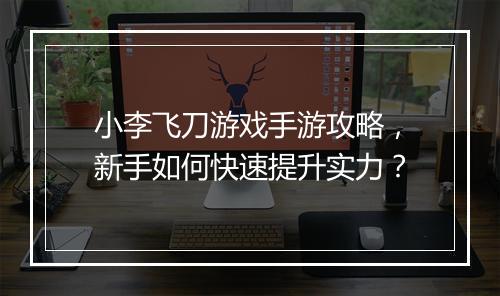 小李飞刀游戏手游攻略，新手如何快速提升实力？