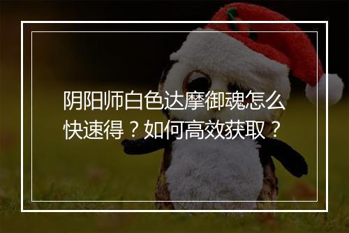 阴阳师白色达摩御魂怎么快速得？如何高效获取？