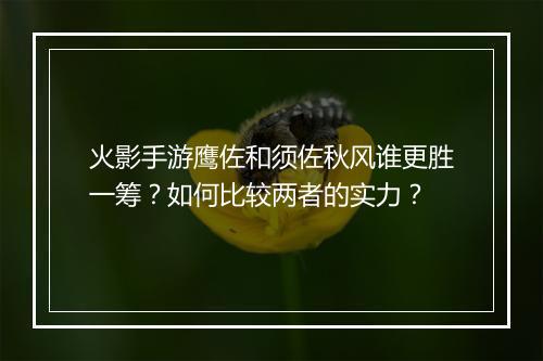 火影手游鹰佐和须佐秋风谁更胜一筹？如何比较两者的实力？