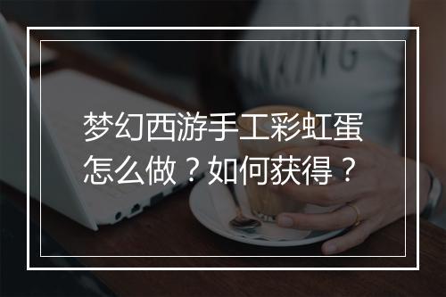 梦幻西游手工彩虹蛋怎么做？如何获得？