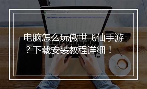 电脑怎么玩傲世飞仙手游?下载安装教程详细!