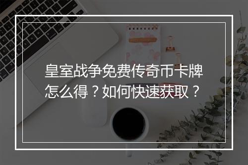 皇室战争免费传奇币卡牌怎么得?如何快速获取?