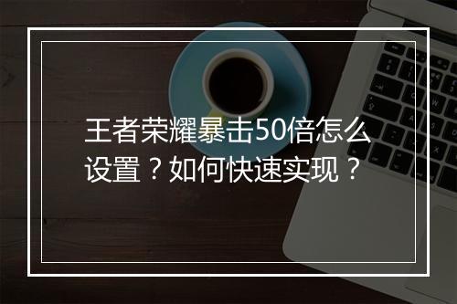 王者荣耀暴击50倍怎么设置?如何快速实现?