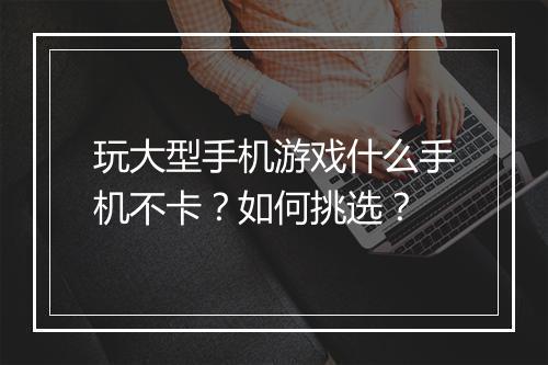 玩大型手机游戏什么手机不卡?如何挑选?