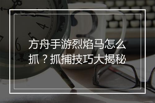 方舟手游烈焰马怎么抓?抓捕技巧大揭秘