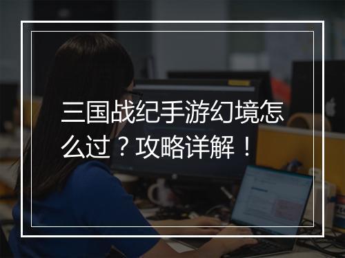三国战纪手游幻境怎么过？攻略详解！