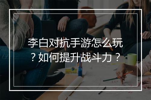 李白对抗手游怎么玩？如何提升战斗力？