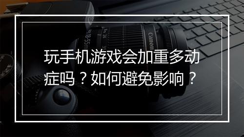 玩手机游戏会加重多动症吗？如何避免影响？