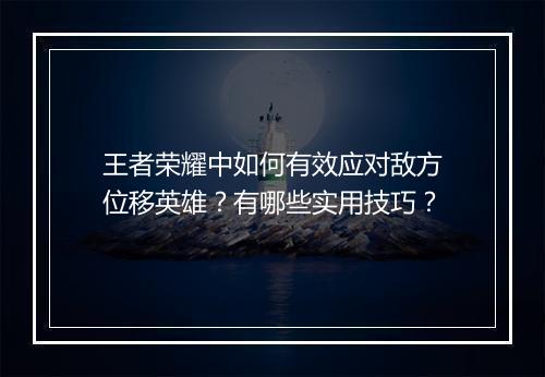 王者荣耀中如何有效应对敌方位移英雄?有哪些实用技巧?