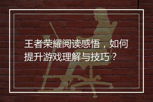 王者荣耀阅读感悟,如何提升游戏理解与技巧?