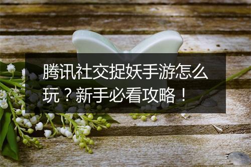腾讯社交捉妖手游怎么玩?新手必看攻略!