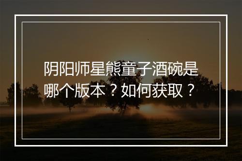 阴阳师星熊童子酒碗是哪个版本?如何获取?