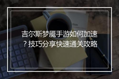 吉尔斯梦魇手游如何加速?技巧分享快速通关攻略