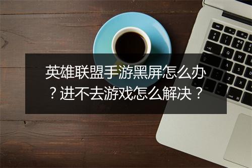 英雄联盟手游黑屏怎么办?进不去游戏怎么解决?