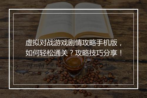 虚拟对战游戏剧情攻略手机版,如何轻松通关?攻略技巧分享!