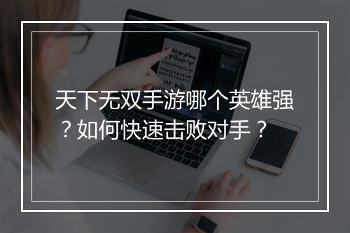 天下无双手游哪个英雄强?如何快速击败对手?