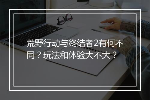 荒野行动与终结者2有何不同？玩法和体验大不大？