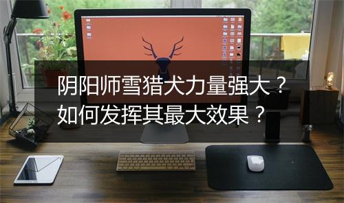 阴阳师雪猎犬力量强大?如何发挥其最大效果?