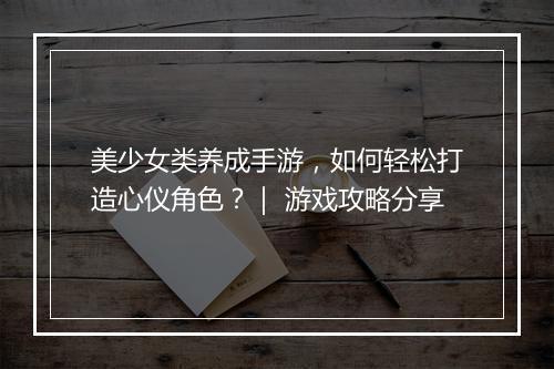 美少女类养成手游,如何轻松打造心仪角色?| 游戏攻略分享