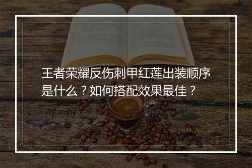 王者荣耀反伤刺甲红莲出装顺序是什么?如何搭配效果最佳?