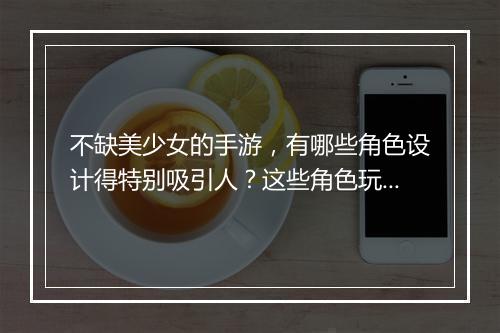 不缺美少女的手游,有哪些角色设计得特别吸引人?这些角色玩法如何?