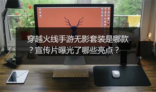 穿越火线手游无影套装是哪款?宣传片曝光了哪些亮点?