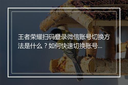 王者荣耀扫码登录微信账号切换方法是什么?如何快速切换账号?