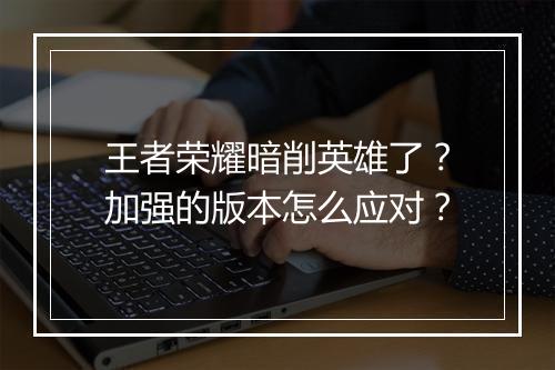 王者荣耀暗削英雄了？加强的版本怎么应对？