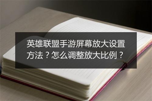 英雄联盟手游屏幕放大设置方法?怎么调整放大比例?