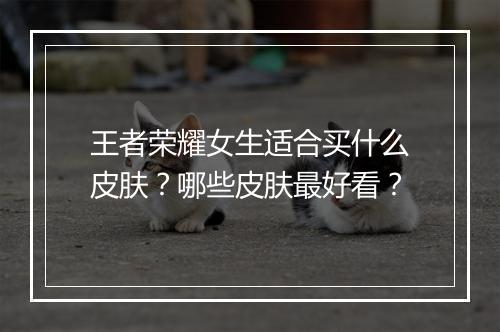 王者荣耀女生适合买什么皮肤?哪些皮肤最好看?