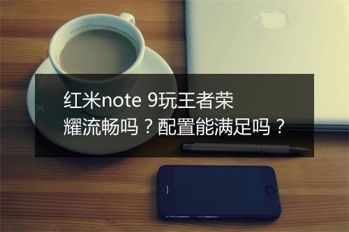 红米note 9玩王者荣耀流畅吗?配置能满足吗?