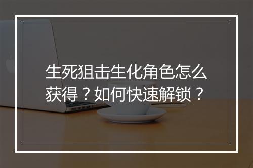 生死狙击生化角色怎么获得?如何快速解锁?
