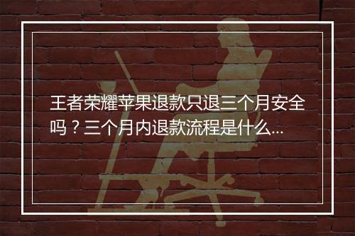 王者荣耀苹果退款只退三个月安全吗?三个月内退款流程是什么?