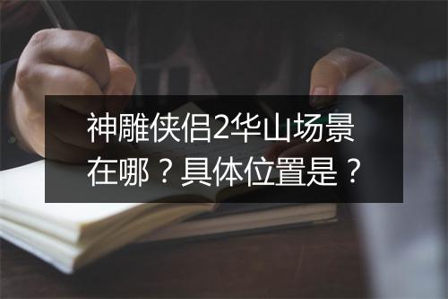 神雕侠侣2华山场景在哪?具体位置是?