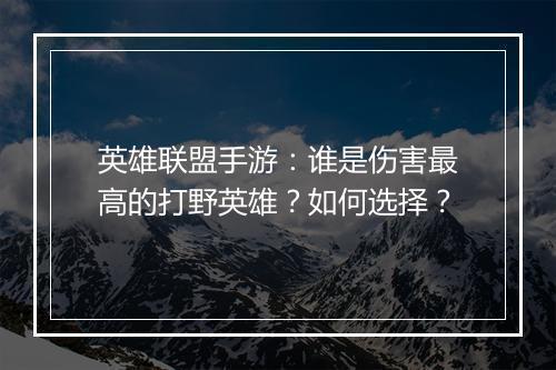 英雄联盟手游:谁是伤害最高的打野英雄?如何选择?
