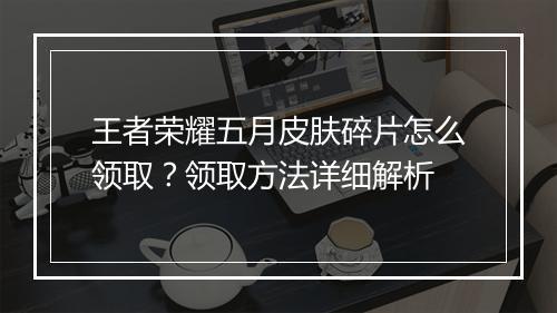 王者荣耀五月皮肤碎片怎么领取?领取方法详细解析