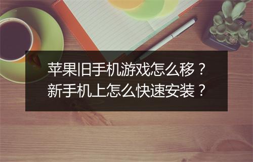 苹果旧手机游戏怎么移?新手机上怎么快速安装?