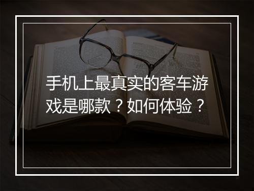 手机上最真实的客车游戏是哪款?如何体验?