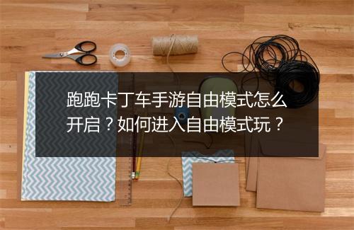 跑跑卡丁车手游自由模式怎么开启?如何进入自由模式玩?