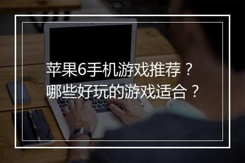 苹果6手机游戏推荐？哪些好玩的游戏适合？