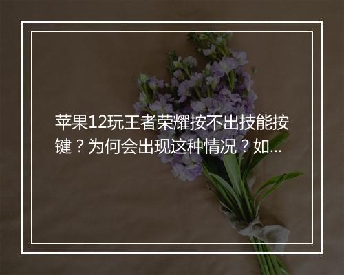 苹果12玩王者荣耀按不出技能按键?为何会出现这种情况?如何解决?